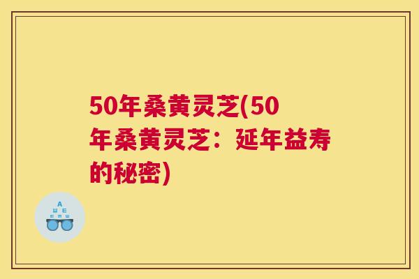50年桑黄灵芝(50年桑黄灵芝:延年益寿的秘密) 50年桑黄灵芝(50年桑黄灵芝:延年益寿的秘密)