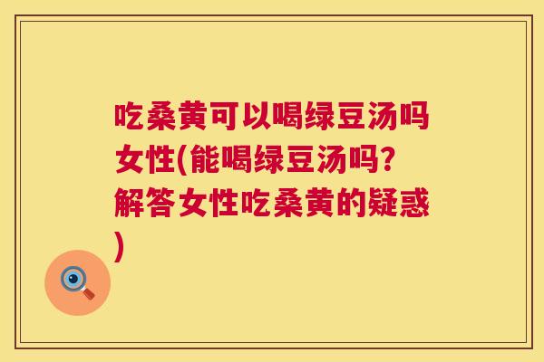 吃桑黄可以喝绿豆汤吗女性(能喝绿豆汤吗?解答女性吃桑黄的疑惑) 吃桑黄可以喝绿豆汤吗女性(能喝绿豆汤吗?解答女性吃桑黄的疑惑)