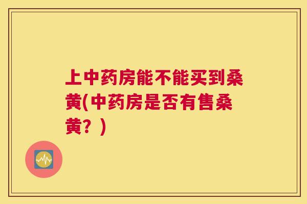 上房能不能买到桑黄(房是否有售桑黄?) 上房能不能买到桑黄(房是否有售桑黄?)