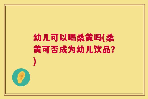 幼儿可以喝桑黄吗(桑黄可否成为幼儿饮品?) 幼儿可以喝桑黄吗(桑黄可否成为幼儿饮品?)