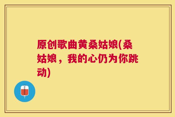 原创歌曲黄桑姑娘(桑姑娘,我的心仍为你跳动) 原创歌曲黄桑姑娘(桑姑娘,我的心仍为你跳动)