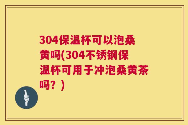 304保温杯可以泡桑黄吗(304不锈钢保温杯可用于冲泡桑黄茶吗?) 304保温杯可以泡桑黄吗(304不锈钢保温杯可用于冲泡桑黄茶吗?)
