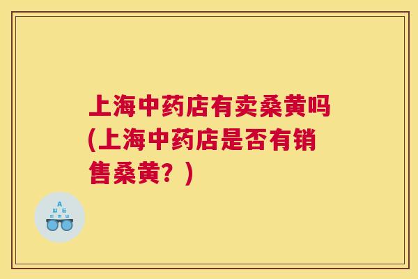 上海店有卖桑黄吗(上海店是否有销售桑黄?) 上海店有卖桑黄吗(上海店是否有销售桑黄?)