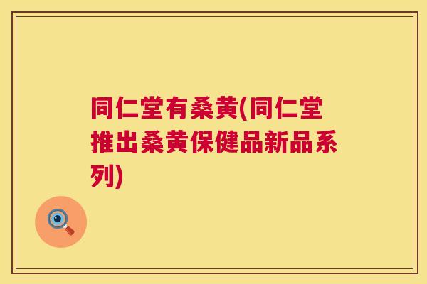 同仁堂有桑黄(同仁堂推出桑黄保健品新品系列) 同仁堂有桑黄(同仁堂推出桑黄保健品新品系列)