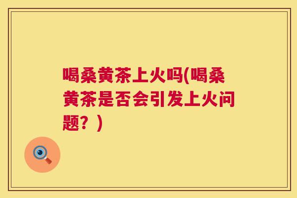 喝桑黄茶上火吗(喝桑黄茶是否会引发上火问题?) 喝桑黄茶上火吗(喝桑黄茶是否会引发上火问题?)