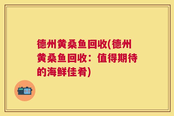 德州黄桑鱼回收(德州黄桑鱼回收:值得期待的海鲜佳肴) 德州黄桑鱼回收(德州黄桑鱼回收:值得期待的海鲜佳肴)