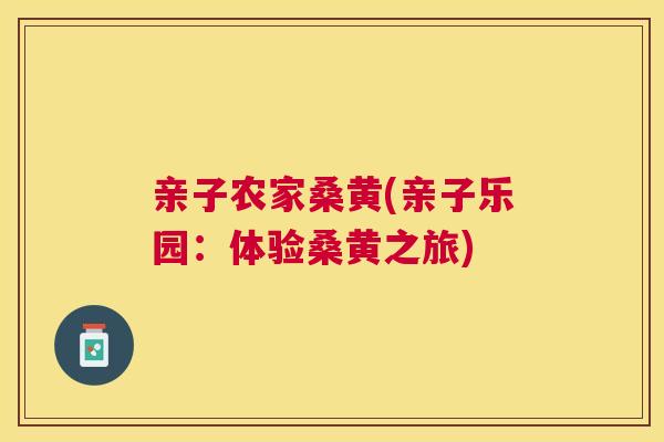 亲子农家桑黄(亲子乐园:体验桑黄之旅) 亲子农家桑黄(亲子乐园:体验桑黄之旅)