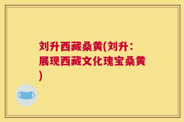 刘升西藏桑黄(刘升:展现西藏文化瑰宝桑黄) 刘升西藏桑黄(刘升:展现西藏文化瑰宝桑黄)