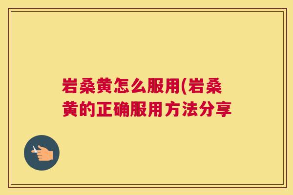 岩桑黄怎么服用(岩桑黄的正确服用方法分享 岩桑黄怎么服用(岩桑黄的正确服用方法分享
