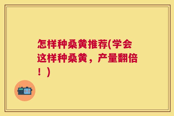 怎样种桑黄推荐(学会这样种桑黄,产量翻倍!) 怎样种桑黄推荐(学会这样种桑黄,产量翻倍!)