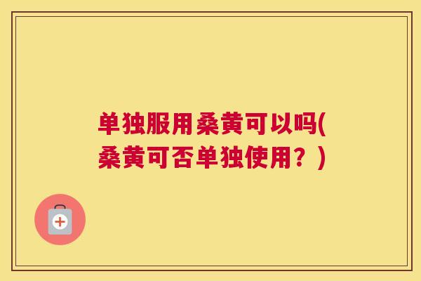 单独服用桑黄可以吗(桑黄可否单独使用?) 单独服用桑黄可以吗(桑黄可否单独使用?)