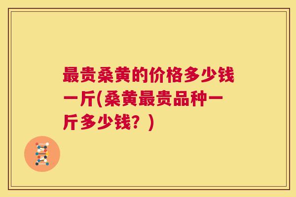 贵桑黄的价格多少钱一斤(桑黄贵品种一斤多少钱?) 贵桑黄的价格多少钱一斤(桑黄贵品种一斤多少钱?)