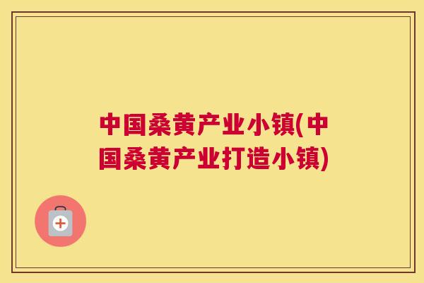 中国桑黄产业小镇(中国桑黄产业打造小镇) 中国桑黄产业小镇(中国桑黄产业打造小镇)