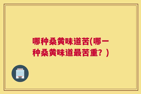 哪种桑黄味道苦(哪一种桑黄味道苦重?) 哪种桑黄味道苦(哪一种桑黄味道苦重?)