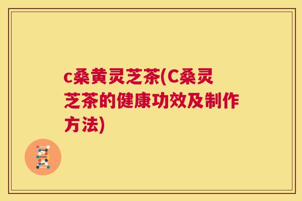 c桑黄灵芝茶(C桑灵芝茶的健康功效及制作方法) c桑黄灵芝茶(C桑灵芝茶的健康功效及制作方法)