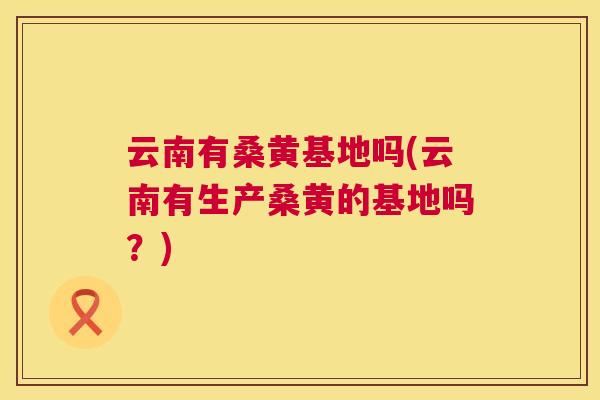 云南有桑黄基地吗(云南有生产桑黄的基地吗?) 云南有桑黄基地吗(云南有生产桑黄的基地吗?)