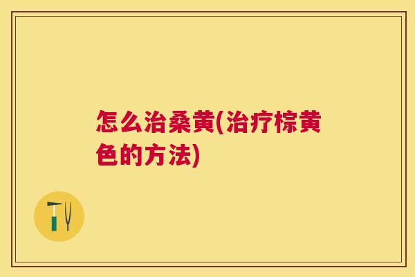 怎么桑黄(棕黄色的方法) 怎么桑黄(棕黄色的方法)