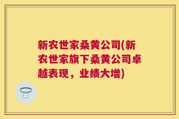 新农世家桑黄公司(新农世家旗下桑黄公司卓越表现,业绩大增) 新农世家桑黄公司(新农世家旗下桑黄公司卓越表现,业绩大增)