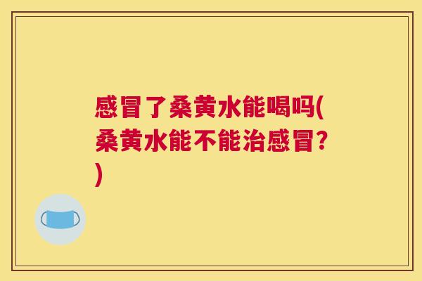 了桑黄水能喝吗(桑黄水能不能?) 了桑黄水能喝吗(桑黄水能不能?)