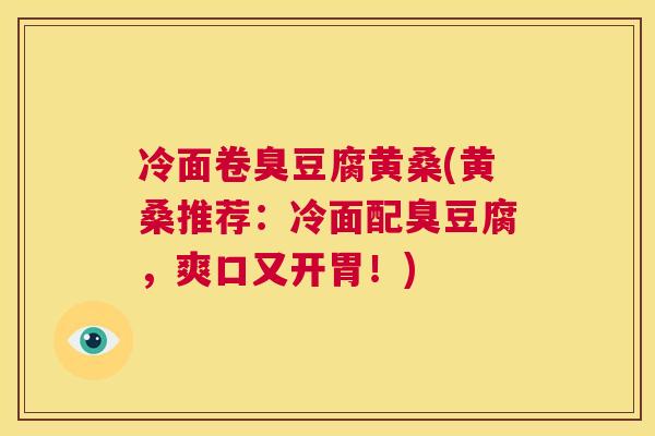 冷面卷臭豆腐黄桑(黄桑推荐:冷面配臭豆腐,爽口又开胃!) 冷面卷臭豆腐黄桑(黄桑推荐:冷面配臭豆腐,爽口又开胃!)