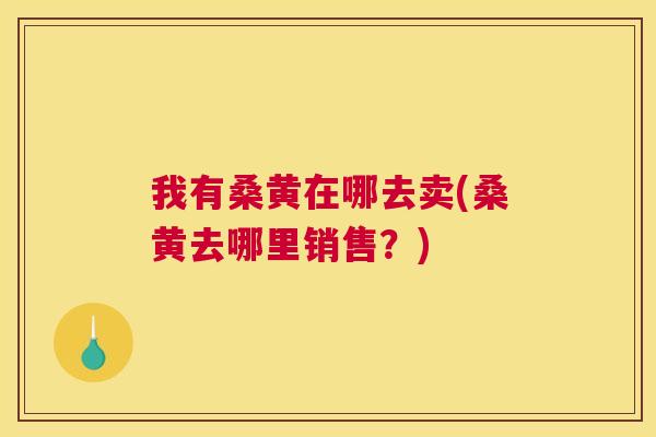 我有桑黄在哪去卖(桑黄去哪里销售?) 我有桑黄在哪去卖(桑黄去哪里销售?)