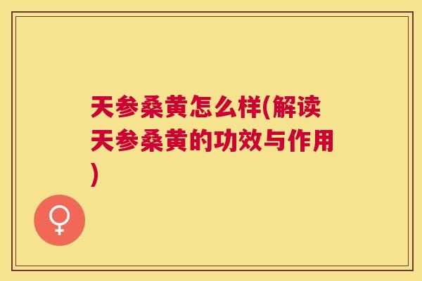 天参桑黄怎么样(解读天参桑黄的功效与作用) 天参桑黄怎么样(解读天参桑黄的功效与作用)