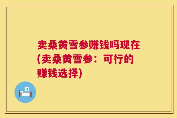 卖桑黄雪参赚钱吗现在(卖桑黄雪参:可行的赚钱选择) 卖桑黄雪参赚钱吗现在(卖桑黄雪参:可行的赚钱选择)