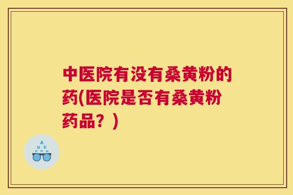 中医院有没有桑黄粉的药(医院是否有桑黄粉药品?) 中医院有没有桑黄粉的药(医院是否有桑黄粉药品?)