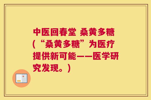 中医回春堂 桑黄多糖(“桑黄多糖”为医疗提供新可能——医学研究发现。) 中医回春堂 桑黄多糖(“桑黄多糖”为医疗提供新可能——医学研究发现。)