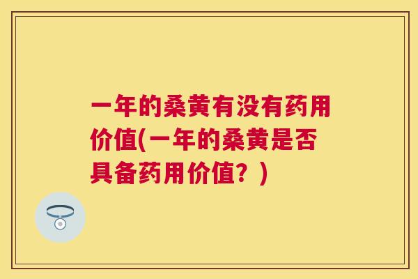 一年的桑黄有没有药用价值(一年的桑黄是否具备药用价值?) 一年的桑黄有没有药用价值(一年的桑黄是否具备药用价值?)