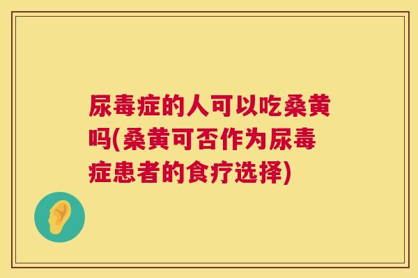 尿毒症的人可以吃桑黄吗(桑黄可否作为尿毒症患者的食疗选择) 尿毒症的人可以吃桑黄吗(桑黄可否作为尿毒症患者的食疗选择)