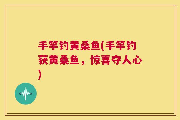 手竿钓黄桑鱼(手竿钓获黄桑鱼,惊喜夺人心) 手竿钓黄桑鱼(手竿钓获黄桑鱼,惊喜夺人心)