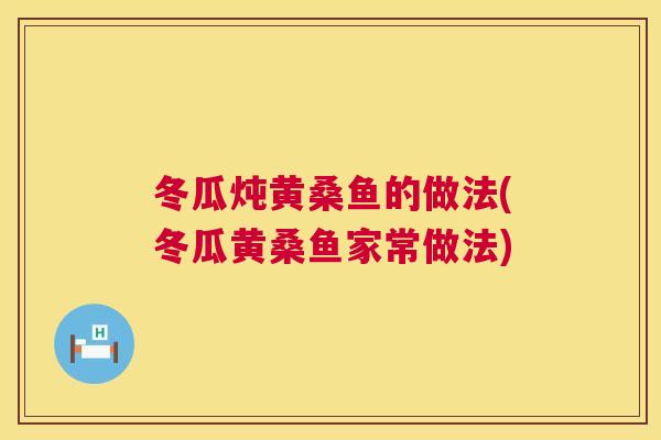 冬瓜炖黄桑鱼的做法(冬瓜黄桑鱼家常做法) 冬瓜炖黄桑鱼的做法(冬瓜黄桑鱼家常做法)