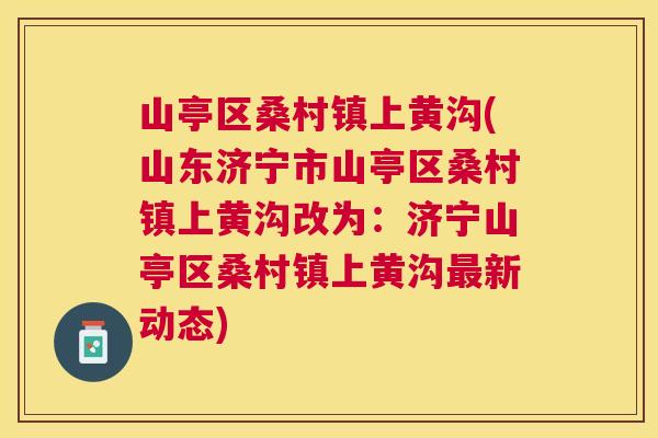山亭区桑村镇上黄沟(山东济宁市山亭区桑村镇上黄沟改为:济宁山亭区桑村镇上黄沟新动态) 山亭区桑村镇上黄沟(山东济宁市山亭区桑村镇上黄沟改为:济宁山亭区桑村镇上黄沟新动态)