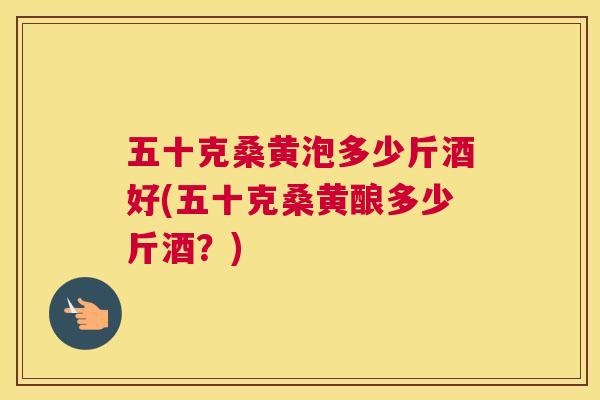 五十克桑黄泡多少斤酒好(五十克桑黄酿多少斤酒?) 五十克桑黄泡多少斤酒好(五十克桑黄酿多少斤酒?)