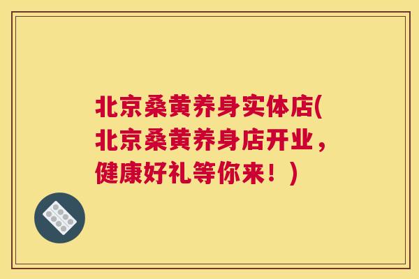 北京桑黄养身实体店(北京桑黄养身店开业，健康好礼等你来！)