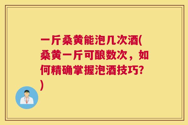 一斤桑黄能泡几次酒(桑黄一斤可酿数次,如何精确掌握泡酒技巧?) 一斤桑黄能泡几次酒(桑黄一斤可酿数次,如何精确掌握泡酒技巧?)