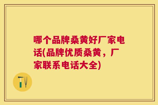 哪个品牌桑黄好厂家电话(品牌优质桑黄,厂家联系电话大全) 哪个品牌桑黄好厂家电话(品牌优质桑黄,厂家联系电话大全)