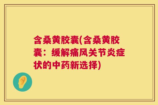 含桑黄胶囊(含桑黄胶囊:缓解关节状的新选择) 含桑黄胶囊(含桑黄胶囊:缓解关节状的新选择)