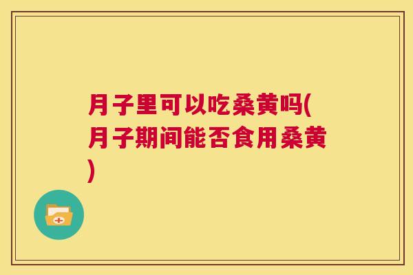 月子里可以吃桑黄吗(月子期间能否食用桑黄) 月子里可以吃桑黄吗(月子期间能否食用桑黄)
