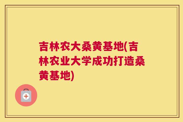 吉林农大桑黄基地(吉林农业大学成功打造桑黄基地) 吉林农大桑黄基地(吉林农业大学成功打造桑黄基地)