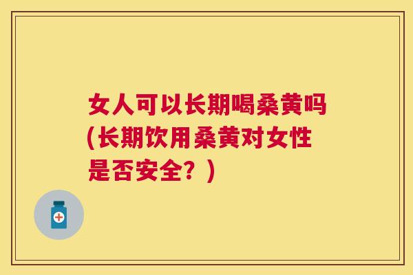 女人可以长期喝桑黄吗(长期饮用桑黄对女性是否安全?) 女人可以长期喝桑黄吗(长期饮用桑黄对女性是否安全?)