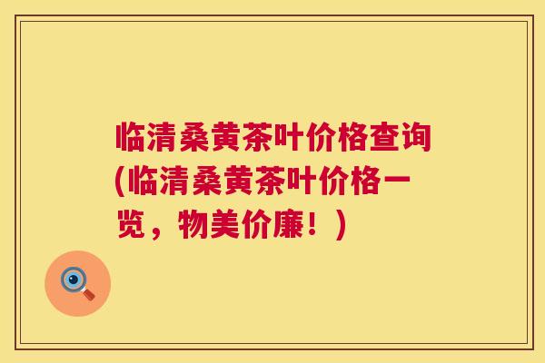 临清桑黄茶叶价格查询(临清桑黄茶叶价格一览,物美价廉!) 临清桑黄茶叶价格查询(临清桑黄茶叶价格一览,物美价廉!)