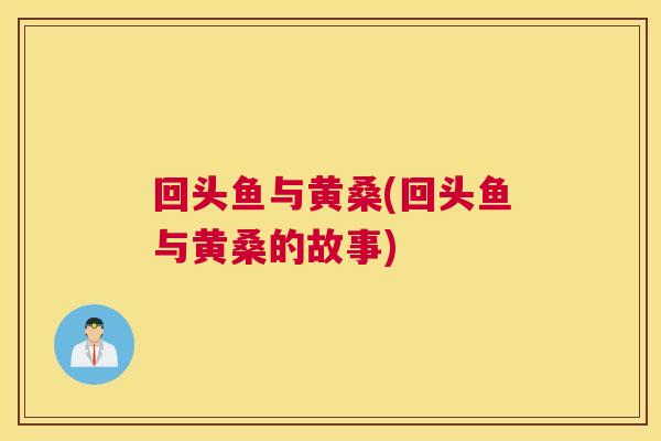 回头鱼与黄桑(回头鱼与黄桑的故事) 回头鱼与黄桑(回头鱼与黄桑的故事)