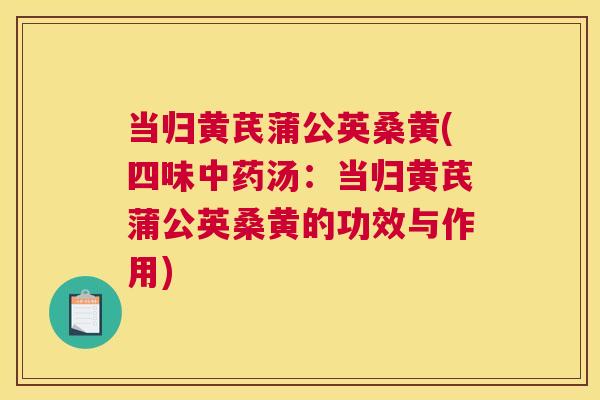 当归黄芪蒲公英桑黄(四味汤:当归黄芪蒲公英桑黄的功效与作用) 当归黄芪蒲公英桑黄(四味汤:当归黄芪蒲公英桑黄的功效与作用)