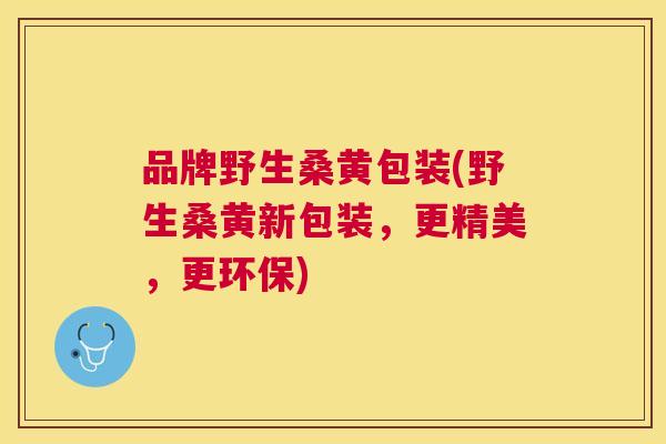 品牌野生桑黄包装(野生桑黄新包装,更精美,更环保) 品牌野生桑黄包装(野生桑黄新包装,更精美,更环保)