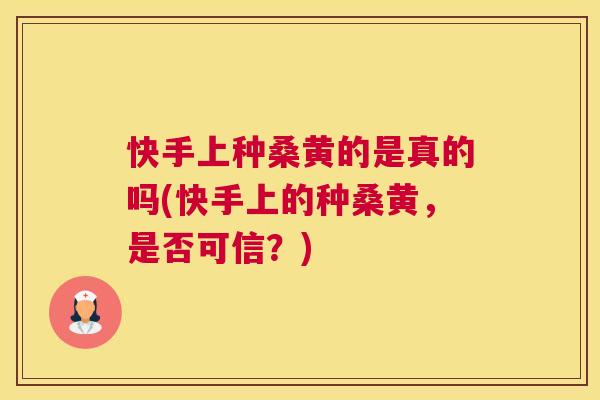 快手上种桑黄的是真的吗(快手上的种桑黄,是否可信?) 快手上种桑黄的是真的吗(快手上的种桑黄,是否可信?)