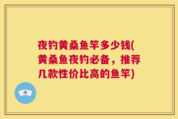 夜钓黄桑鱼竿多少钱(黄桑鱼夜钓必备,推荐几款性价比高的鱼竿) 夜钓黄桑鱼竿多少钱(黄桑鱼夜钓必备,推荐几款性价比高的鱼竿)