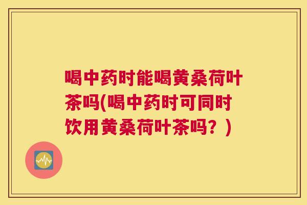 喝时能喝黄桑荷叶茶吗(喝时可同时饮用黄桑荷叶茶吗?) 喝时能喝黄桑荷叶茶吗(喝时可同时饮用黄桑荷叶茶吗?)