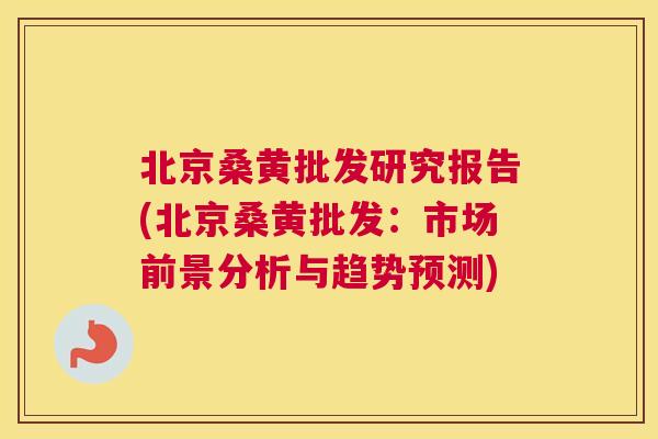 北京桑黄批发研究报告(北京桑黄批发:市场前景分析与趋势预测) 北京桑黄批发研究报告(北京桑黄批发:市场前景分析与趋势预测)